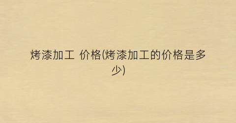 烤漆加工 价格(烤漆加工的价格是多少)